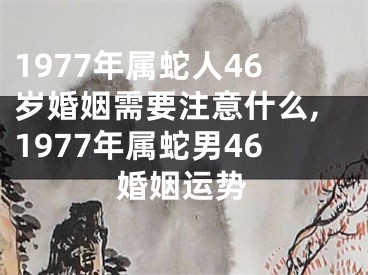 1977年属蛇人46岁婚姻需要注意什么,1977年属蛇男46婚姻运势