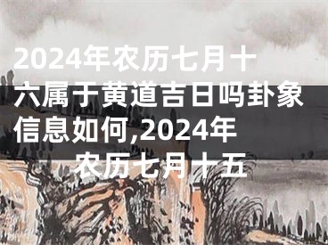 2024年农历七月十六属于黄道吉日吗卦象信息如何,2024年农历七月十五