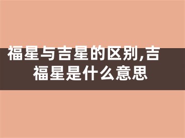 福星与吉星的区别,吉福星是什么意思