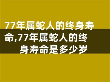 77年属蛇人的终身寿命,77年属蛇人的终身寿命是多少岁