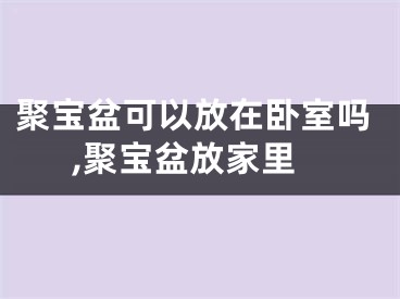 聚宝盆可以放在卧室吗,聚宝盆放家里