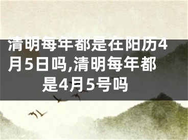 清明每年都是在阳历4月5日吗,清明每年都是4月5号吗