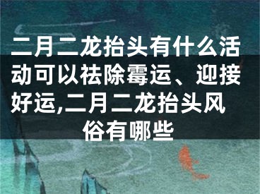 二月二龙抬头有什么活动可以祛除霉运、迎接好运,二月二龙抬头风俗有哪些