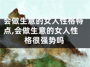 会做生意的女人性格特点,会做生意的女人性格很强势吗