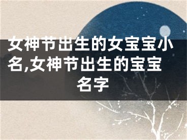 女神节出生的女宝宝小名,女神节出生的宝宝名字