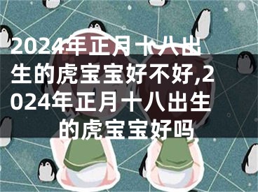 2024年正月十八出生的虎宝宝好不好,2024年正月十八出生的虎宝宝好吗