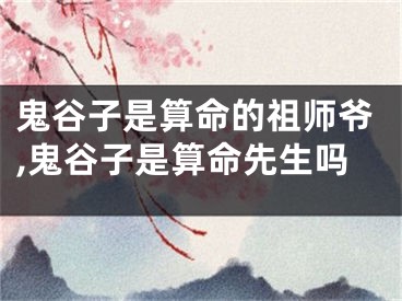 鬼谷子是算命的祖师爷,鬼谷子是算命先生吗
