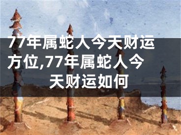 77年属蛇人今天财运方位,77年属蛇人今天财运如何