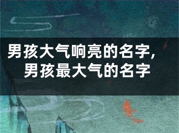 男孩大气响亮的名字,男孩最大气的名字