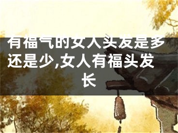 有福气的女人头发是多还是少,女人有福头发长