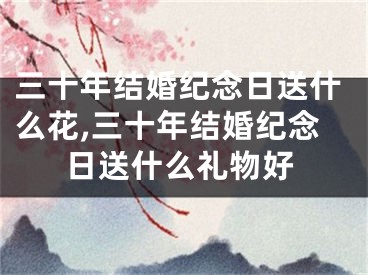 三十年结婚纪念日送什么花,三十年结婚纪念日送什么礼物好