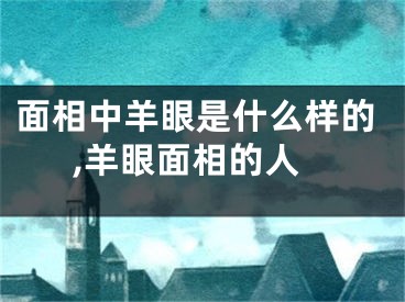 面相中羊眼是什么样的,羊眼面相的人