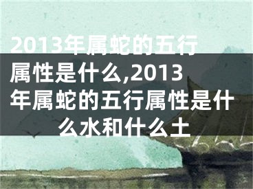 2013年属蛇的五行属性是什么,2013年属蛇的五行属性是什么水和什么土