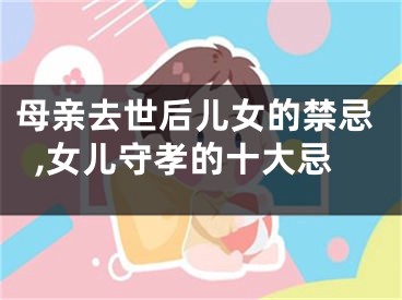 母亲去世后儿女的禁忌,女儿守孝的十大忌