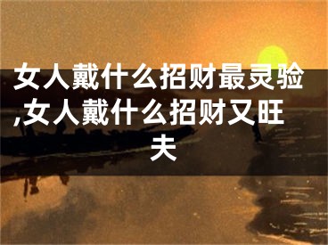女人戴什么招财最灵验,女人戴什么招财又旺夫