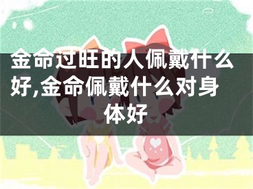 金命过旺的人佩戴什么好,金命佩戴什么对身体好