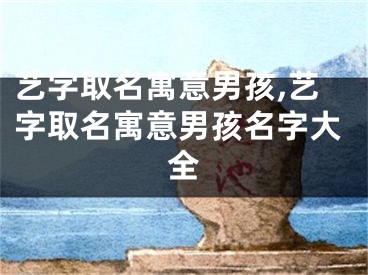 艺字取名寓意男孩,艺字取名寓意男孩名字大全