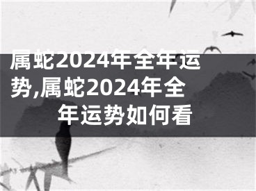 属蛇2024年全年运势,属蛇2024年全年运势如何看