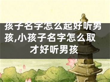 孩子名字怎么起好听男孩,小孩子名字怎么取才好听男孩