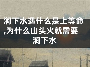 涧下水遇什么是上等命,为什么山头火就需要涧下水