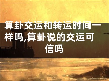 算卦交运和转运时间一样吗,算卦说的交运可信吗