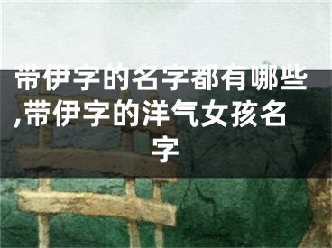 带伊字的名字都有哪些,带伊字的洋气女孩名字