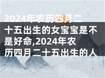 2024年农历四月二十五出生的女宝宝是不是好命,2024年农历四月二十五出生的人
