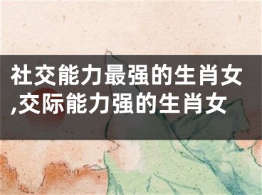 社交能力最强的生肖女,交际能力强的生肖女