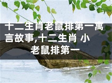 十二生肖老鼠排第一寓言故事,十二生肖 小老鼠排第一