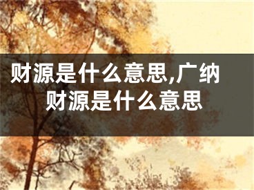 财源是什么意思,广纳财源是什么意思