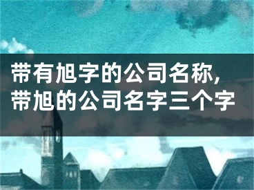 带有旭字的公司名称,带旭的公司名字三个字