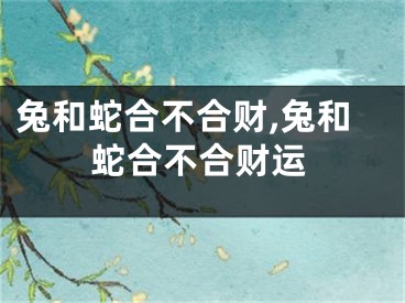兔和蛇合不合财,兔和蛇合不合财运