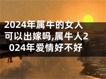 2024年属牛的女人可以出嫁吗,属牛人2024年爱情好不好