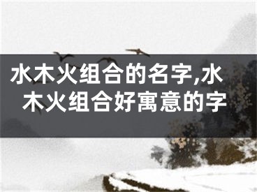 水木火组合的名字,水木火组合好寓意的字