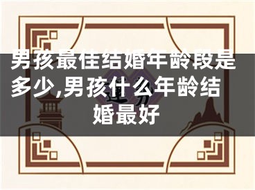 男孩最佳结婚年龄段是多少,男孩什么年龄结婚最好