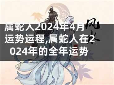 属蛇人2024年4月运势运程,属蛇人在2024年的全年运势