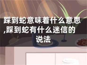 踩到蛇意味着什么意思,踩到蛇有什么迷信的说法