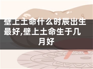 壁上土命什么时辰出生最好,壁上土命生于几月好