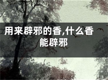 用来辟邪的香,什么香能辟邪