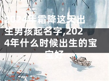 2024年霜降这天出生男孩起名字,2024年什么时候出生的宝宝好