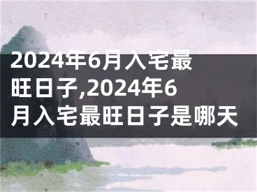 2024年6月入宅最旺日子,2024年6月入宅最旺日子是哪天