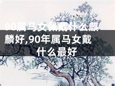 90属马女佩戴什么麒麟好,90年属马女戴什么最好