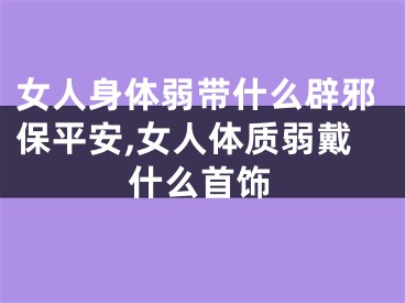女人身体弱带什么辟邪保平安,女人体质弱戴什么首饰