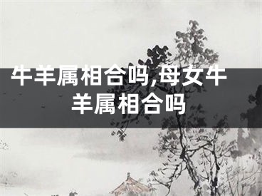 牛羊属相合吗,母女牛羊属相合吗