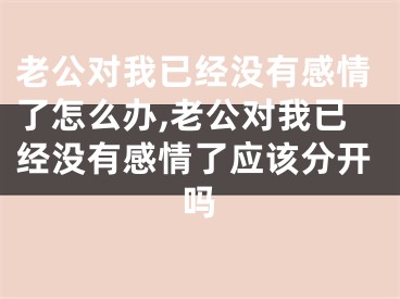 老公对我已经没有感情了怎么办,老公对我已经没有感情了应该分开吗