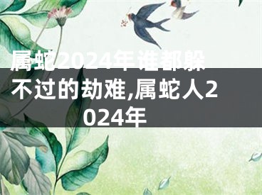 属蛇2024年谁都躲不过的劫难,属蛇人2024年