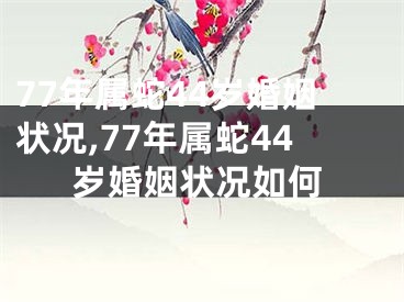 77年属蛇44岁婚姻状况,77年属蛇44岁婚姻状况如何
