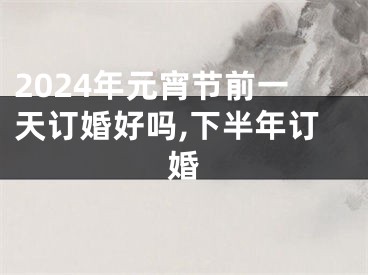 2024年元宵节前一天订婚好吗,下半年订婚