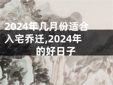 2024年几月份适合入宅乔迁,2024年的好日子