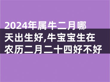 2024年属牛二月哪天出生好,牛宝宝生在农历二月二十四好不好